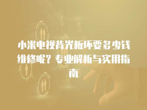 小米電視背光板壞要多少錢維修呢？專業解析與實用指南