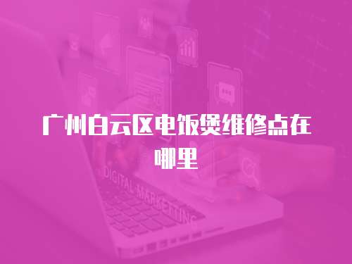 廣州白云區電飯煲維修點在哪里