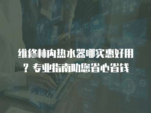 維修林內(nèi)熱水器哪實(shí)惠好用？專(zhuān)業(yè)指南助您省心省錢(qián)