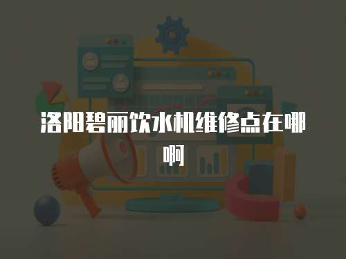 洛陽碧麗飲水機維修點在哪啊