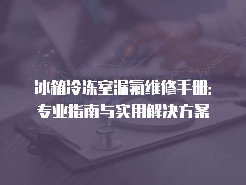 冰箱冷凍室漏氟維修手冊：專業(yè)指南與實用解決方案
