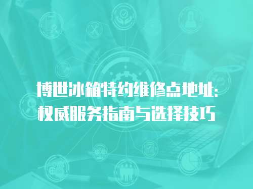 博世冰箱特約維修點地址：權威服務指南與選擇技巧