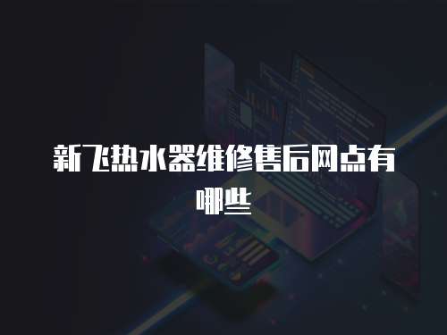 新飛熱水器維修售后網(wǎng)點有哪些