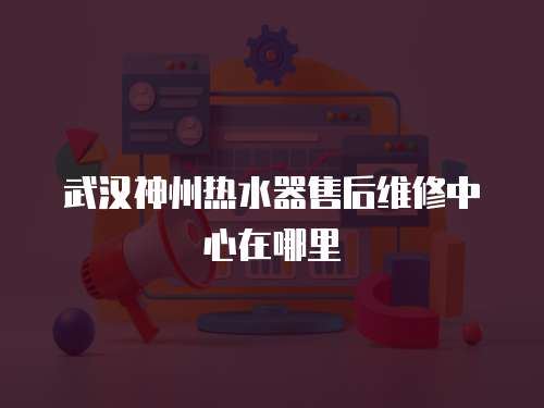 武漢神州熱水器售后維修中心在哪里
