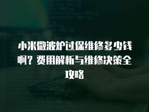 小米微波爐過保維修多少錢啊？費用解析與維修決策全攻略  