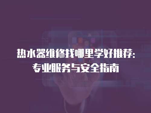 熱水器維修找哪里學(xué)好推薦：專業(yè)服務(wù)與安全指南