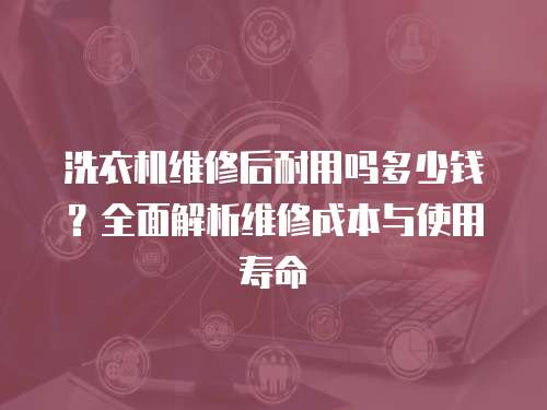 洗衣機(jī)維修后耐用嗎多少錢？全面解析維修成本與使用壽命