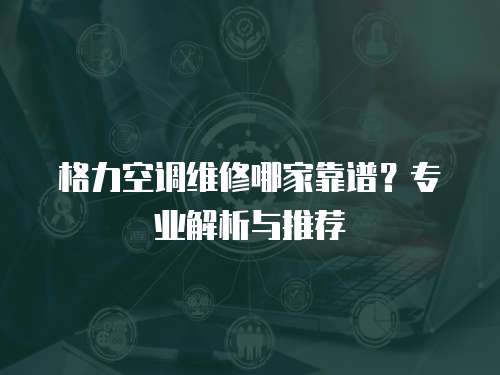 格力空調維修哪家靠譜？專業解析與推薦  