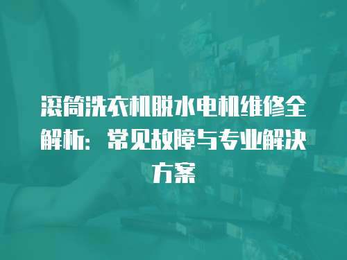 滾筒洗衣機脫水電機維修全解析：常見故障與專業解決方案