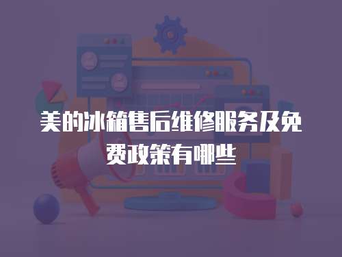 美的冰箱售后維修服務及免費政策有哪些