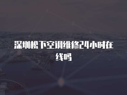 深圳松下空調維修24小時在線嗎