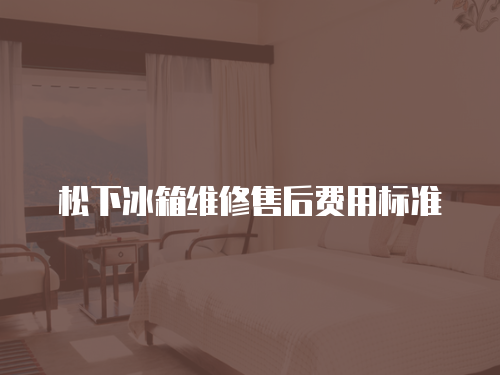 松下冰箱維修售后費用標準