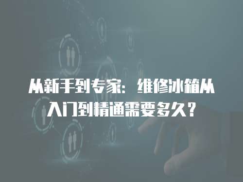 從新手到專家：維修冰箱從入門到精通需要多久？