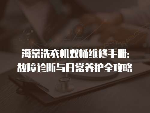 海棠洗衣機雙桶維修手冊：故障診斷與日常養護全攻略