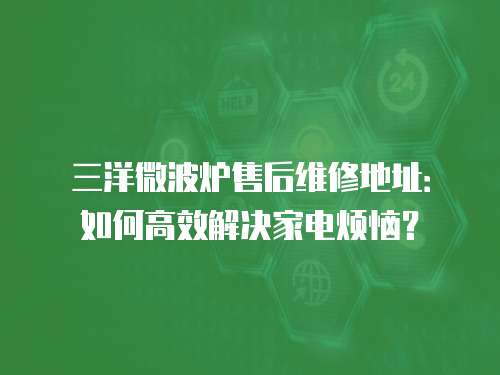 三洋微波爐售后維修地址：如何高效解決家電煩惱？