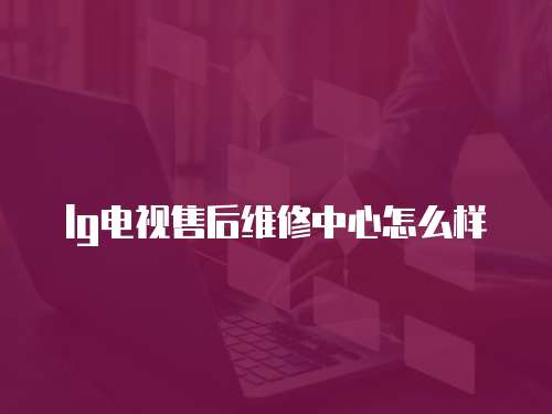 lg電視售后維修中心怎么樣