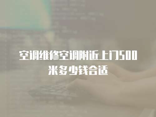 空調(diào)維修空調(diào)附近上門500米多少錢合適