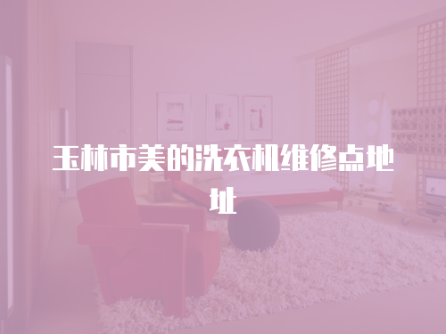 玉林市美的洗衣機維修點地址