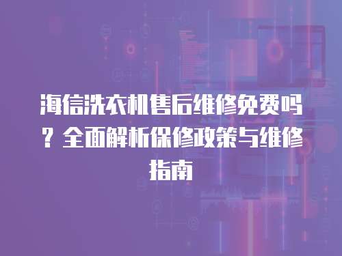 海信洗衣機售后維修免費嗎？全面解析保修政策與維修指南