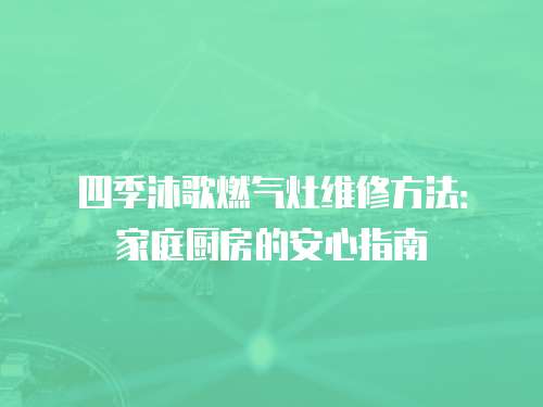 四季沐歌燃氣灶維修方法：家庭廚房的安心指南