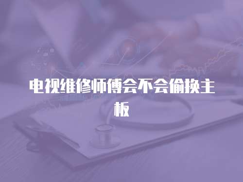 電視維修師傅會不會偷換主板