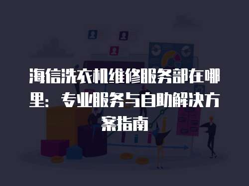 海信洗衣機維修服務部在哪里：專業服務與自助解決方案指南