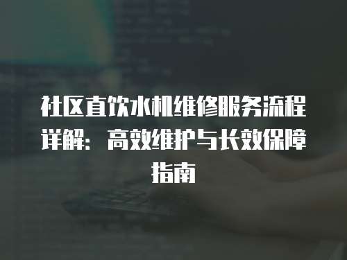 社區直飲水機維修服務流程詳解：高效維護與長效保障指南