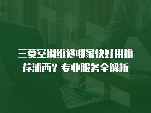 三菱空調維修哪家快好用推薦浦西？專業(yè)服務全解析