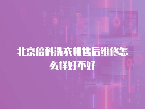 北京倍科洗衣機售后維修怎么樣好不好