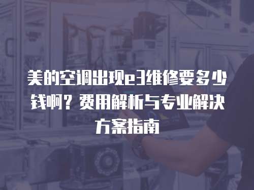 美的空調(diào)出現(xiàn)e3維修要多少錢啊？費(fèi)用解析與專業(yè)解決方案指南