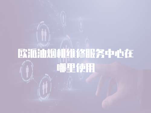 歐派油煙機維修服務中心在哪里使用