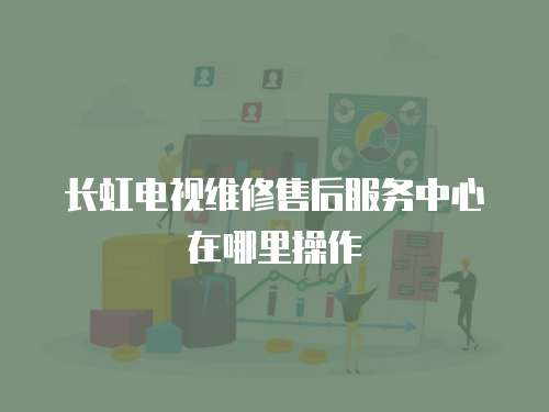 長虹電視維修售后服務中心在哪里操作