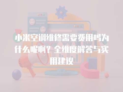 小米空調(diào)維修需要費用嗎為什么呢啊？全維度解答與實用建議  