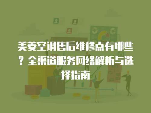 美菱空調(diào)售后維修點有哪些？全渠道服務(wù)網(wǎng)絡(luò)解析與選擇指南