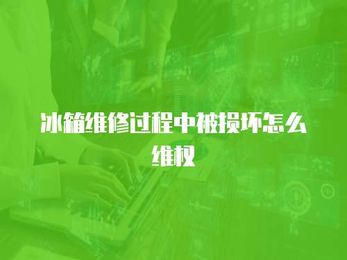 冰箱維修過程中被損壞怎么維權