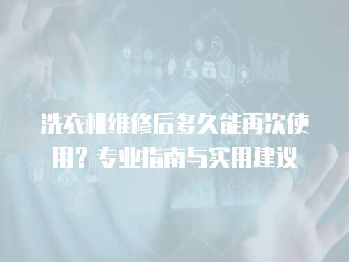洗衣機維修后多久能再次使用？專業指南與實用建議