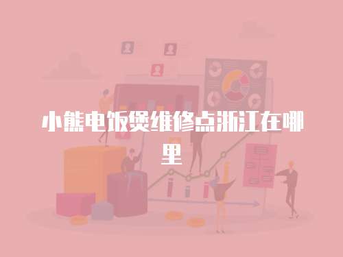 小熊電飯煲維修點(diǎn)浙江在哪里