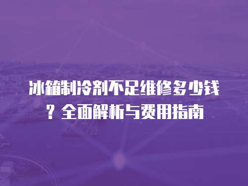 冰箱制冷劑不足維修多少錢？全面解析與費(fèi)用指南