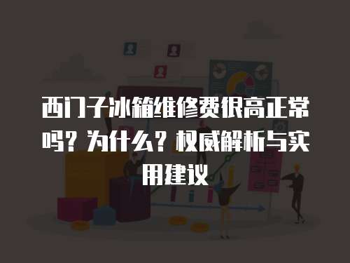 西門子冰箱維修費(fèi)很高正常嗎？為什么？權(quán)威解析與實(shí)用建議