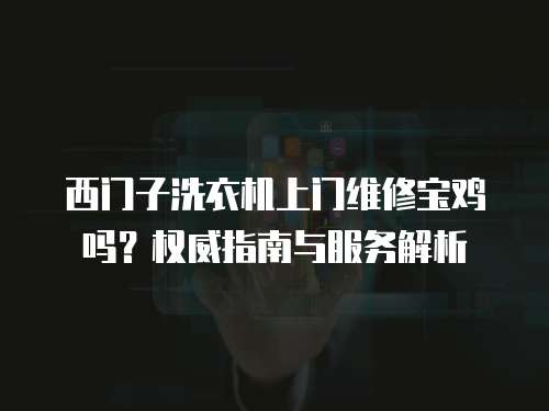 西門子洗衣機上門維修寶雞嗎？權威指南與服務解析