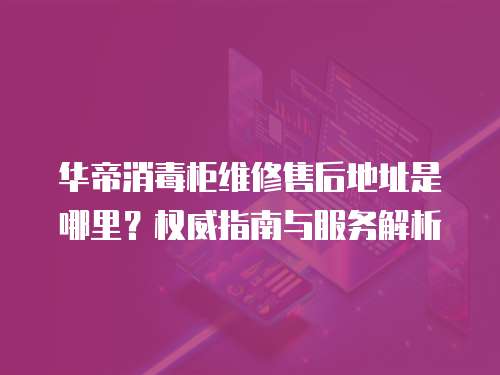 華帝消毒柜維修售后地址是哪里？權(quán)威指南與服務(wù)解析