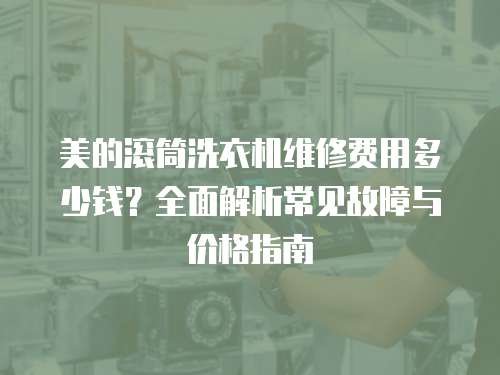 美的滾筒洗衣機維修費用多少錢？全面解析常見故障與價格指南