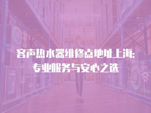 容聲熱水器維修點地址上海：專業(yè)服務(wù)與安心之選