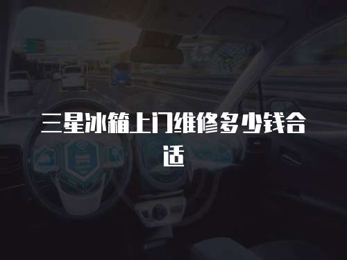 三星冰箱上門維修多少錢合適