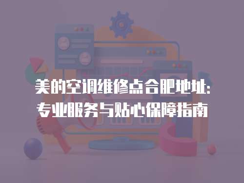 美的空調維修點合肥地址：專業服務與貼心保障指南