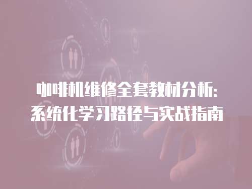 咖啡機維修全套教材分析：系統(tǒng)化學習路徑與實戰(zhàn)指南