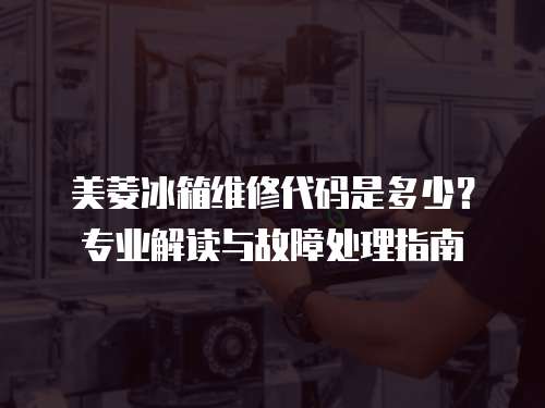 美菱冰箱維修代碼是多少？專業(yè)解讀與故障處理指南