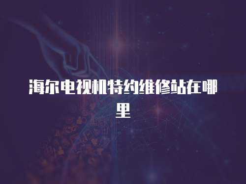 海爾電視機特約維修站在哪里