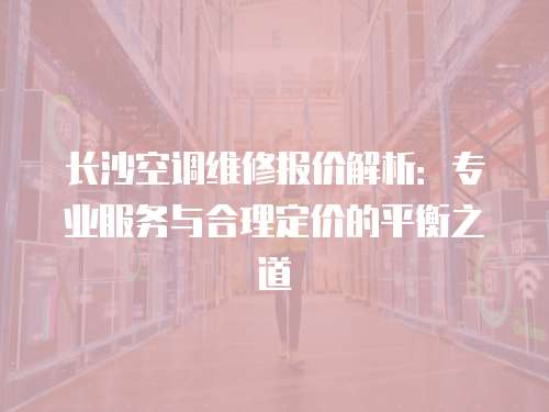 長沙空調(diào)維修報(bào)價(jià)解析：專業(yè)服務(wù)與合理定價(jià)的平衡之道