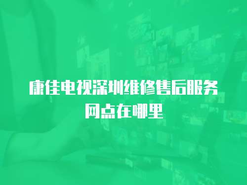 康佳電視深圳維修售后服務網點在哪里